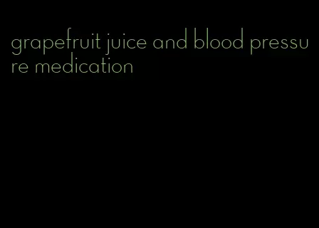 grapefruit juice and blood pressure medication