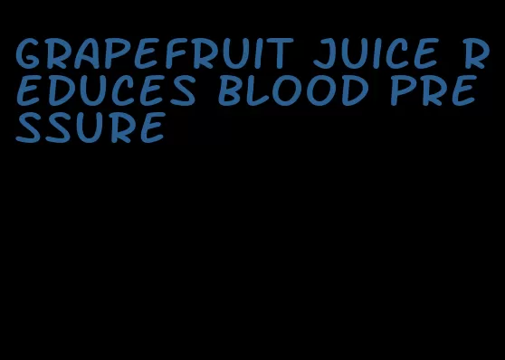 grapefruit juice reduces blood pressure
