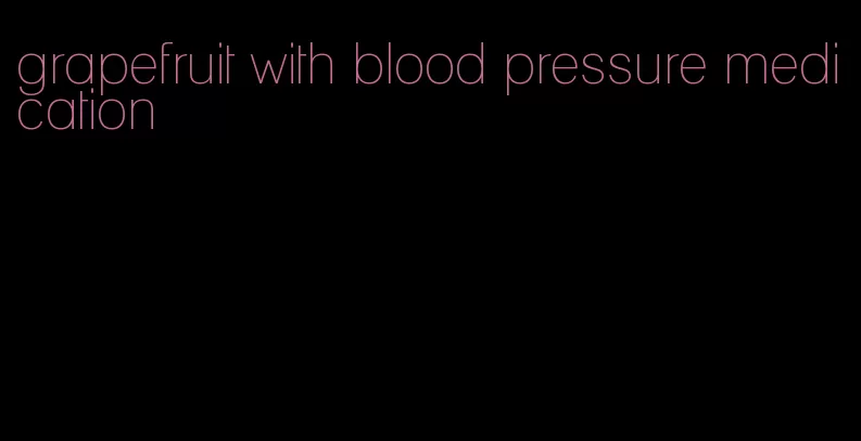 grapefruit with blood pressure medication