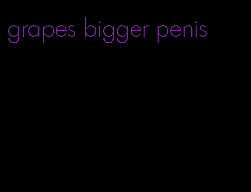 grapes bigger penis