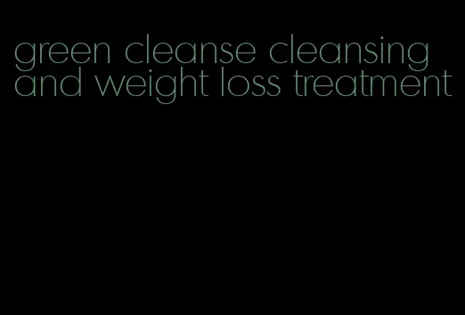 green cleanse cleansing and weight loss treatment