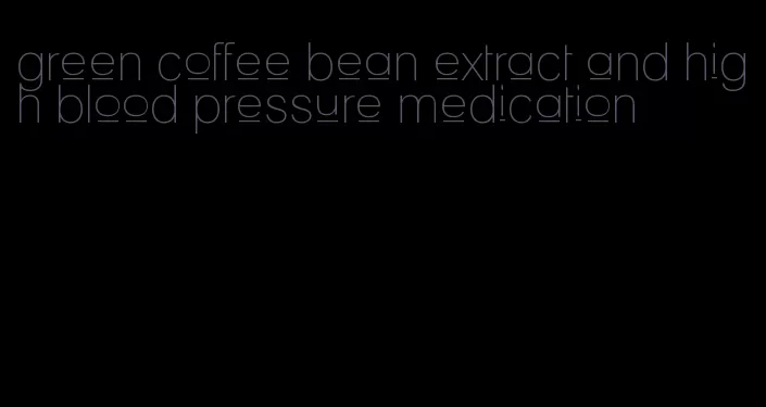 green coffee bean extract and high blood pressure medication