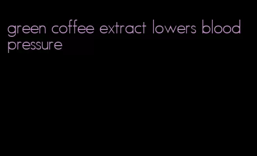 green coffee extract lowers blood pressure