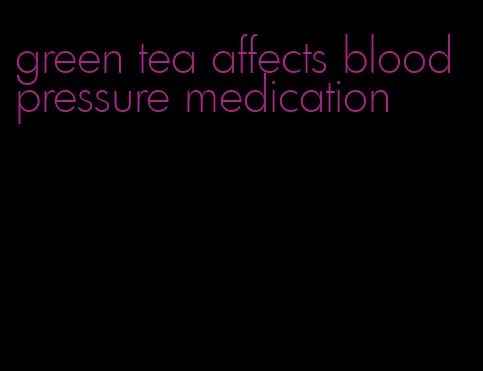 green tea affects blood pressure medication