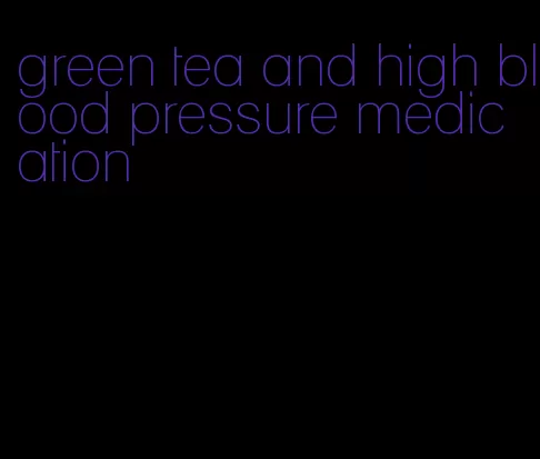 green tea and high blood pressure medication