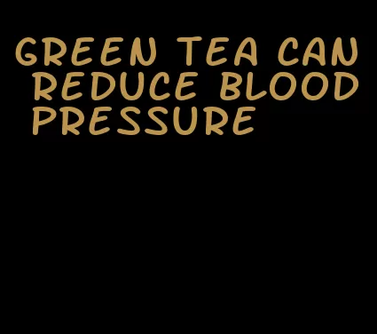 green tea can reduce blood pressure