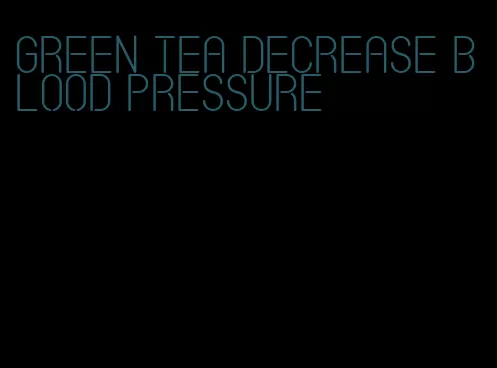 green tea decrease blood pressure
