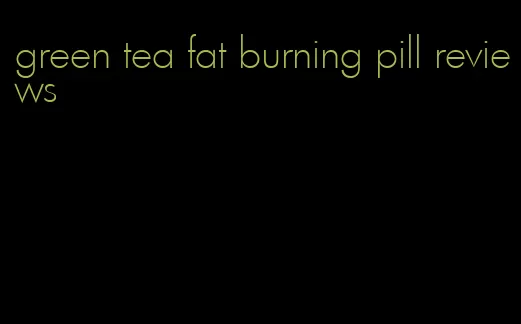 green tea fat burning pill reviews