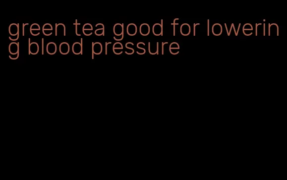 green tea good for lowering blood pressure