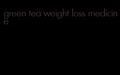 green tea weight loss medicine