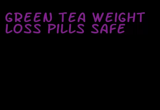 green tea weight loss pills safe