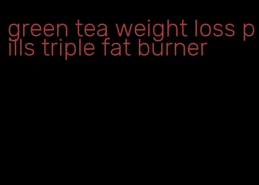 green tea weight loss pills triple fat burner