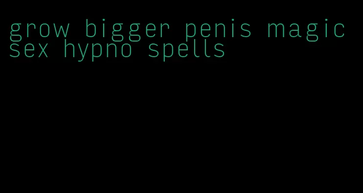 grow bigger penis magic sex hypno spells