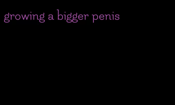 growing a bigger penis