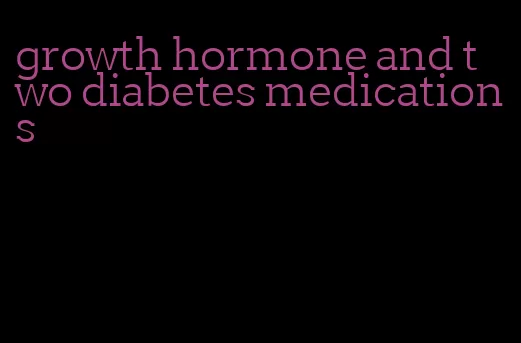 growth hormone and two diabetes medications