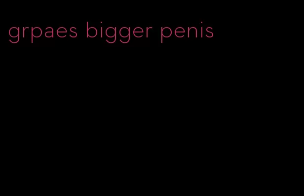 grpaes bigger penis