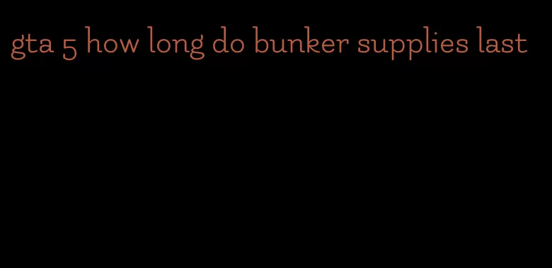 gta 5 how long do bunker supplies last
