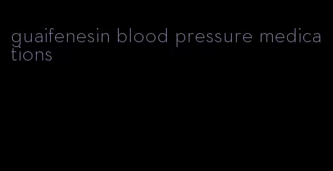 guaifenesin blood pressure medications
