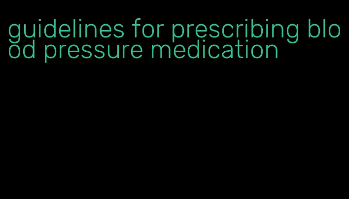 guidelines for prescribing blood pressure medication
