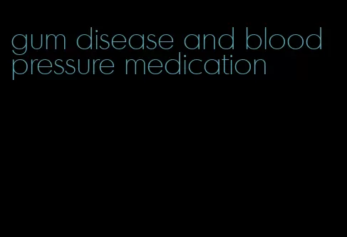 gum disease and blood pressure medication