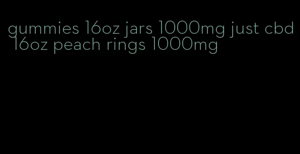 gummies 16oz jars 1000mg just cbd 16oz peach rings 1000mg