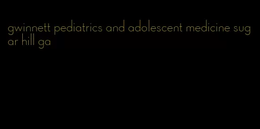 gwinnett pediatrics and adolescent medicine sugar hill ga