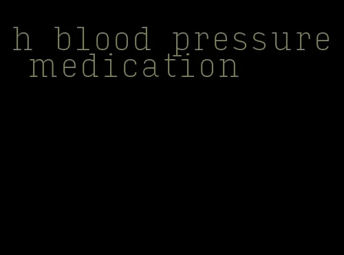 h blood pressure medication