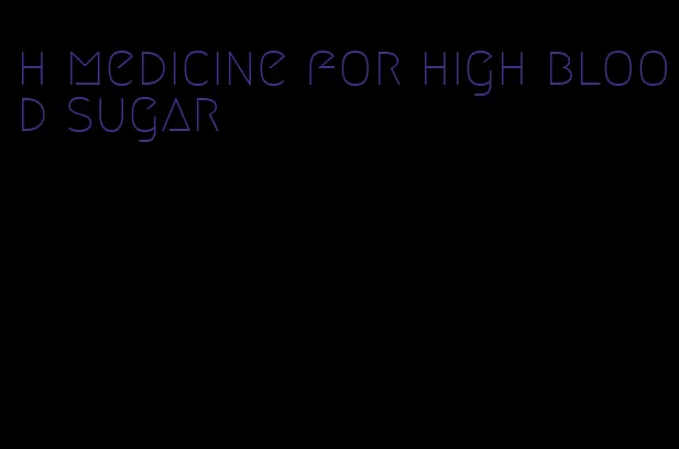 h medicine for high blood sugar