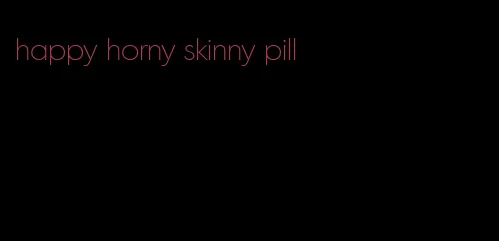 happy horny skinny pill