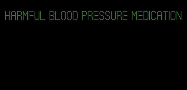 harmful blood pressure medication