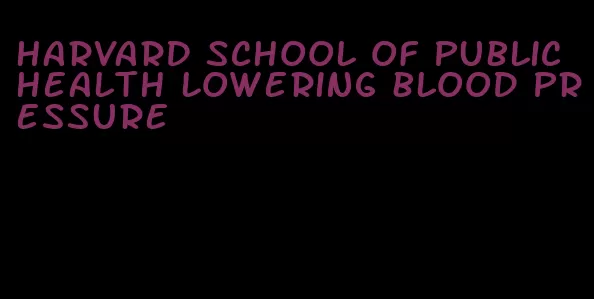 harvard school of public health lowering blood pressure