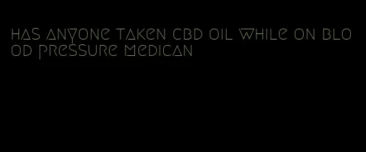 has anyone taken cbd oil while on blood pressure medican