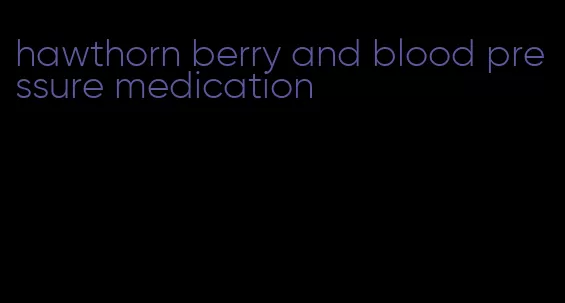 hawthorn berry and blood pressure medication