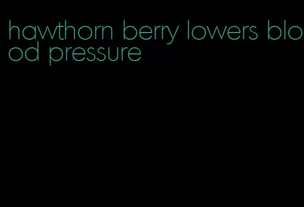 hawthorn berry lowers blood pressure