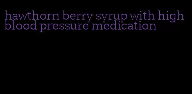 hawthorn berry syrup with high blood pressure medication