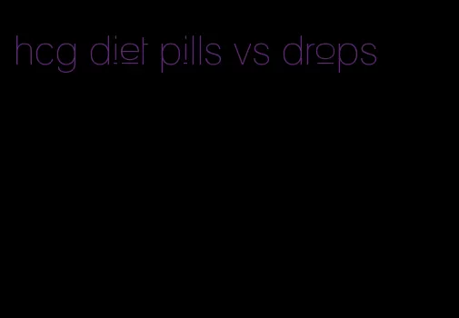 hcg diet pills vs drops