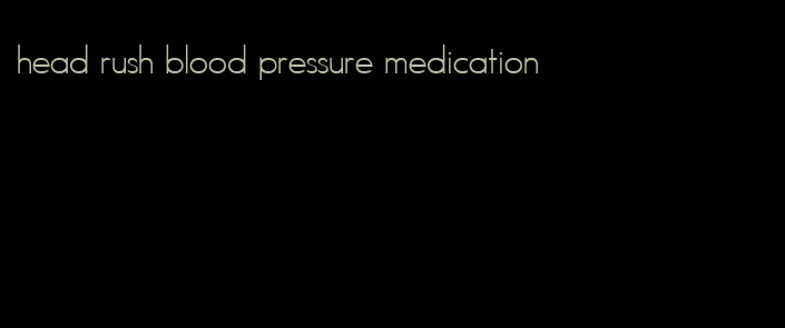 head rush blood pressure medication