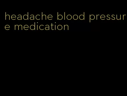 headache blood pressure medication