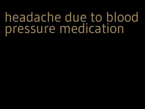 headache due to blood pressure medication