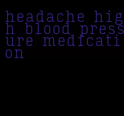 headache high blood pressure medication