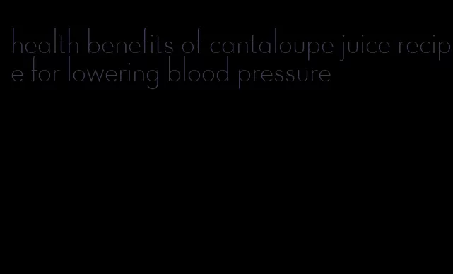 health benefits of cantaloupe juice recipe for lowering blood pressure