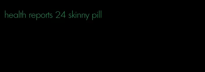 health reports 24 skinny pill