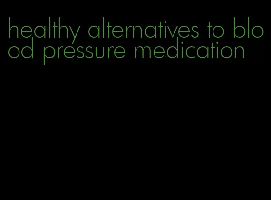 healthy alternatives to blood pressure medication