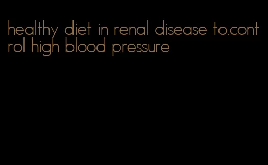 healthy diet in renal disease to.control high blood pressure