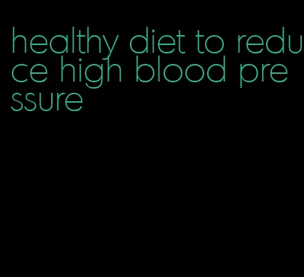 healthy diet to reduce high blood pressure