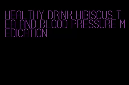 healthy drink hibiscus tea and blood pressure medication