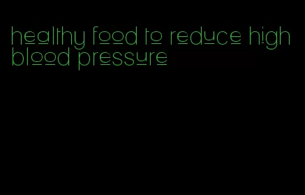 healthy food to reduce high blood pressure