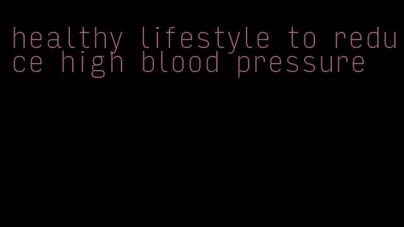 healthy lifestyle to reduce high blood pressure