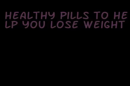 healthy pills to help you lose weight