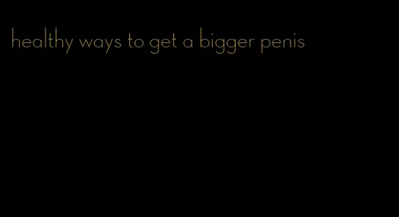 healthy ways to get a bigger penis